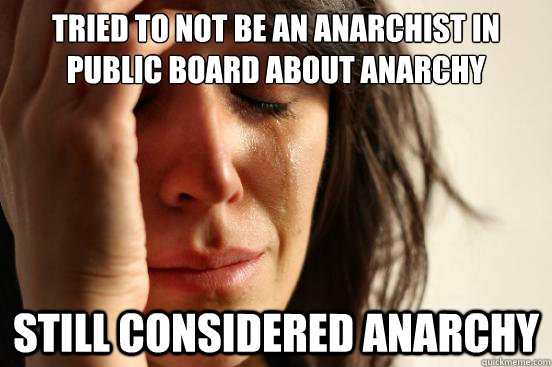 Tried to not be an anarchist in public board about anarchy Still considered anarchy  First World Problems