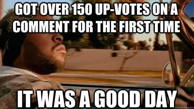 GOT OVER 150 UP-VOTES ON A COMMENT FOR THE FIRST TIME IT WAS A GOOD DAY  It was a good day