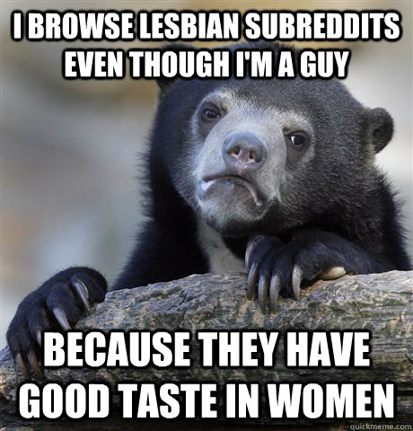 I browse lesbian subreddits even though I'm a guy Because they have good taste in women  Confession Bear