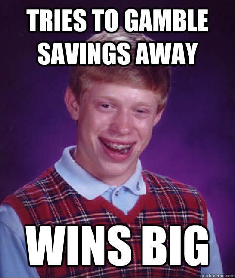 tries to gamble savings away wins big - tries to gamble savings away wins big  Bad Luck Brian