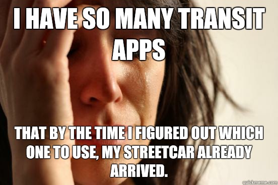 I have so many transit apps That by the time I figured out which one to use, my streetcar already arrived.  First World Problems