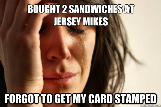 bought 2 sandwiches at 
jersey mikes forgot to get my card stamped  First World Problems
