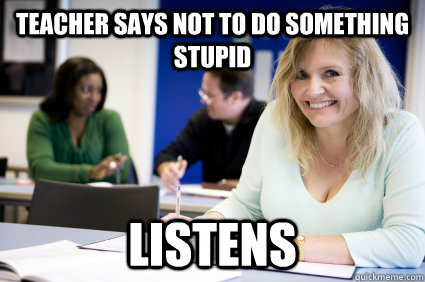 teacher says not to do something stupid listens  Middle-aged nontraditional college student
