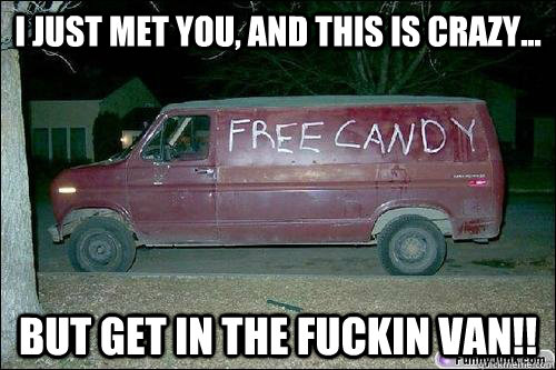 I just met you, and this is crazy... BUT GET IN THE FUCKIN VAN!!  Rape Van