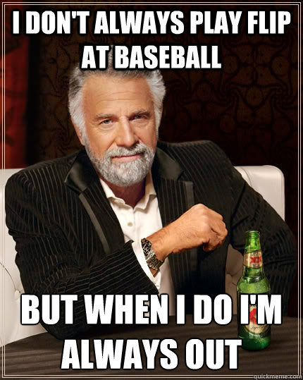 I don't always play flip at baseball but when I do I'm always out  The Most Interesting Man In The World