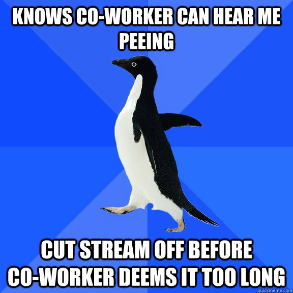 knows co-worker can hear me peeing cut stream off before           co-worker deems it too long  Socially Awkward Penguin