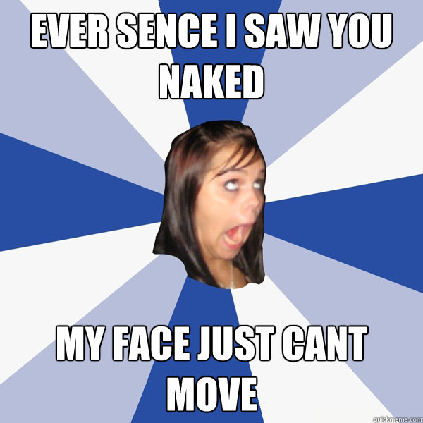 ever sence i saw you naked my face just cant move  Annoying Facebook Girl