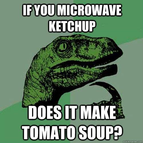 If you microwave ketchup Does it make tomato soup? - If you microwave ketchup Does it make tomato soup?  Philosoraptor