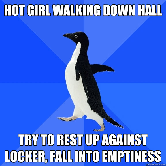 Hot girl walking down hall Try to rest up against locker, fall into emptiness  Socially Awkward Penguin