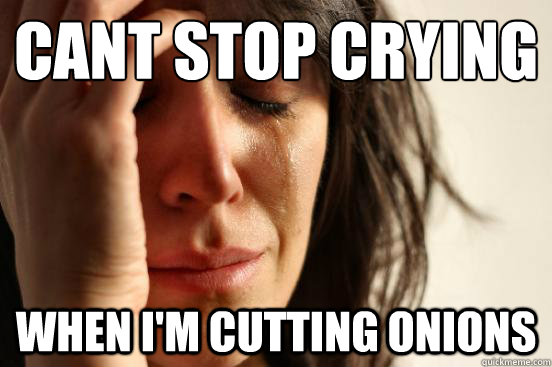 Cant stop crying
 when i'm cutting onions  First World Problems