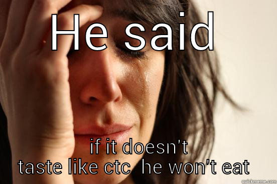 HE SAID  IF IT DOESN'T TASTE LIKE CTC  HE WON'T EAT IT First World Problems