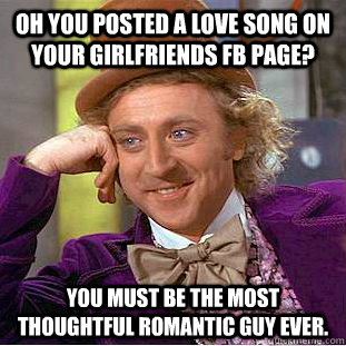 Oh you posted a love song on your girlfriends fb page? you must be the most thoughtful romantic guy ever. - Oh you posted a love song on your girlfriends fb page? you must be the most thoughtful romantic guy ever.  Condescending Wonka