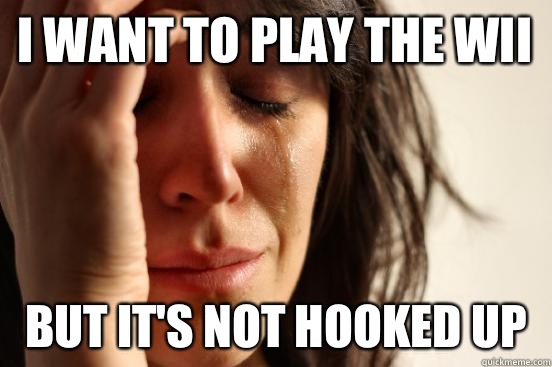 I want to play the wii But it's not hooked up   First World Problems