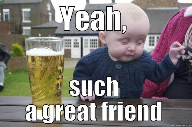 YEAH, SUCH A GREAT FRIEND drunk baby