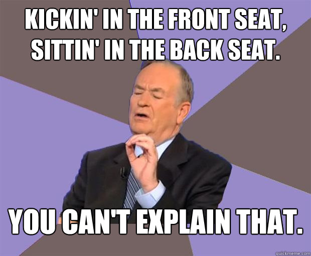 Kickin' in the front seat, sittin' in the back seat. you can't explain that.   Bill O Reilly