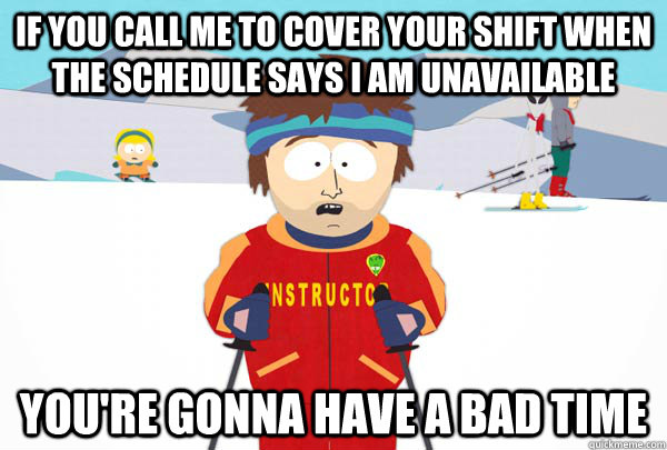 If you call me to cover your shift when the schedule says i am unavailable  You're gonna have a bad time - If you call me to cover your shift when the schedule says i am unavailable  You're gonna have a bad time  Super Cool Ski Instructor