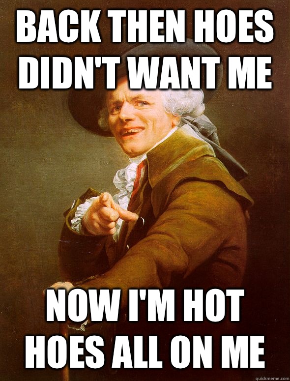 Back then hoes didn't want me Now I'm hot hoes all on me  Joseph Ducreux