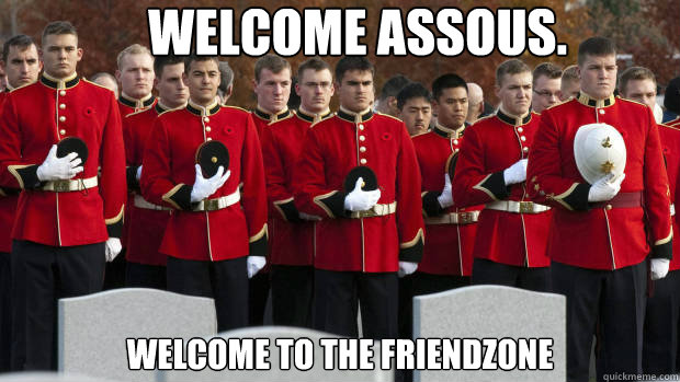 welcome assous. welcome to the friendzone  moment of silence for our brothers in the friendzone