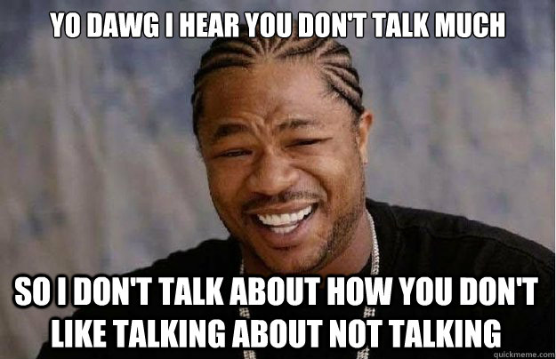 Yo dawg I hear you don't talk much So I don't talk about how you don't like talking about not talking - Yo dawg I hear you don't talk much So I don't talk about how you don't like talking about not talking  Xzibit Yo Dawg