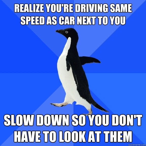 Realize you're driving same speed as car next to you Slow down so you don't have to look at them  Socially Awkward Penguin