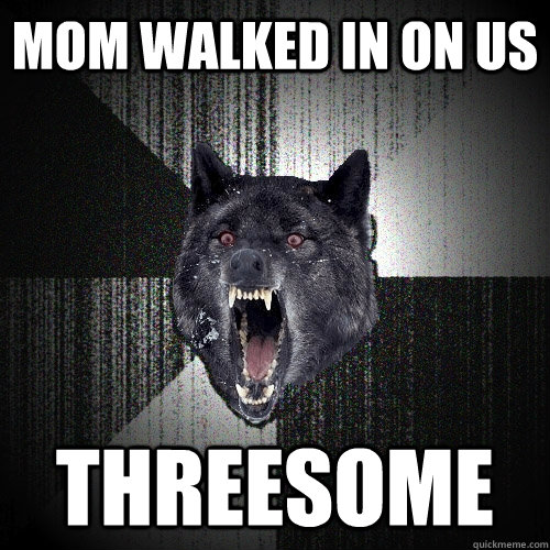 mom walked in on us threesome  Insanity Wolf