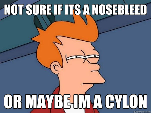 not sure if its a nosebleed  Or maybe im a cylon - not sure if its a nosebleed  Or maybe im a cylon  Futurama Fry