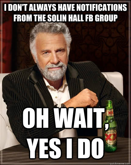 I don't always have notifications from the Solin Hall fb group oh wait, yes I do  The Most Interesting Man In The World