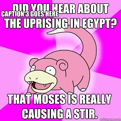 Did you hear about the uprising in Egypt? That Moses is really causing a stir. Caption 3 goes here  Slowpoke