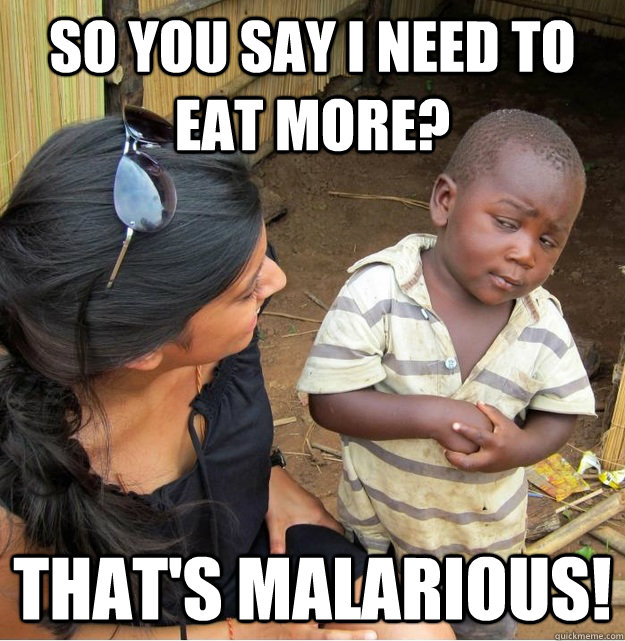So you say i need to eat more? that's malarious!  Skeptical Third World Kid