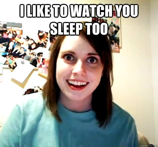 i like to watch you sleep too   Overly Attached Girlfriend