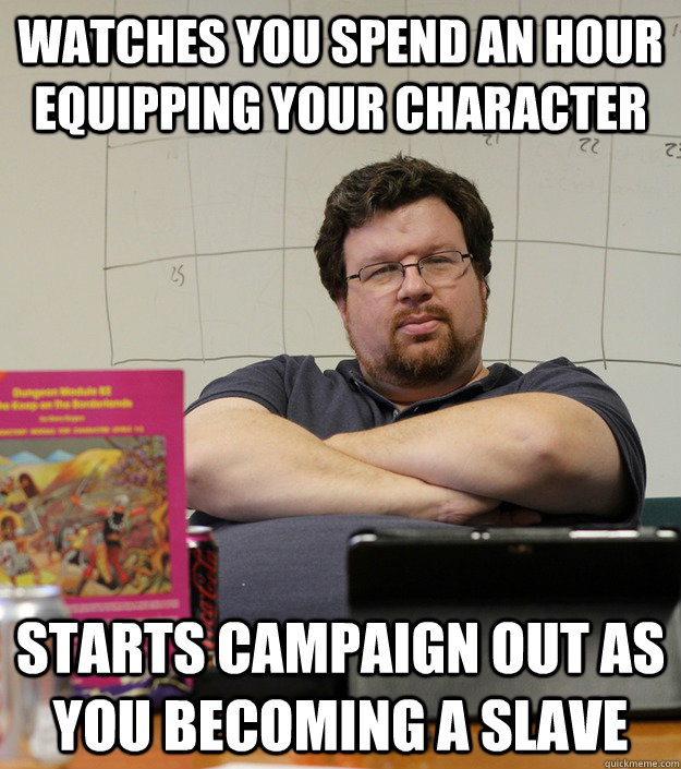 Watches you spend an hour equipping your character Starts campaign out as you becoming a slave  Scumbag Dungeon Master