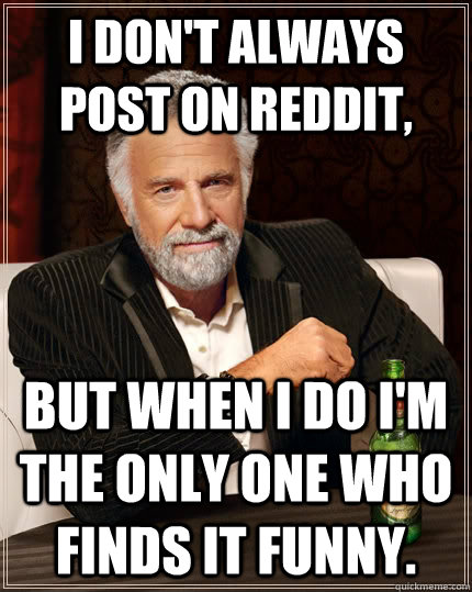 I don't always post on Reddit, but when I do I'm the only one who finds it funny.  The Most Interesting Man In The World