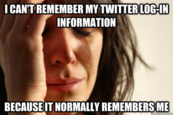I can't remember my Twitter log-in information Because it normally remembers me  First World Problems