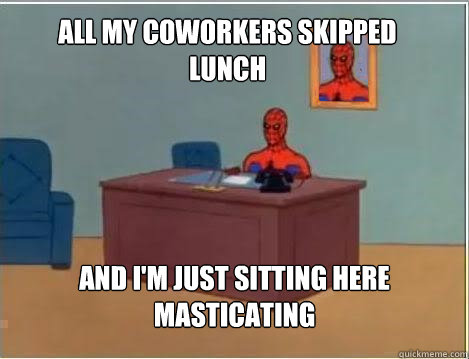 all my coworkers skipped lunch And I'm just sitting here masticating  Spiderman