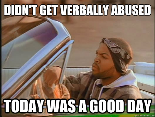 didn't get verbally abused  Today was a good day - didn't get verbally abused  Today was a good day  today was a good day