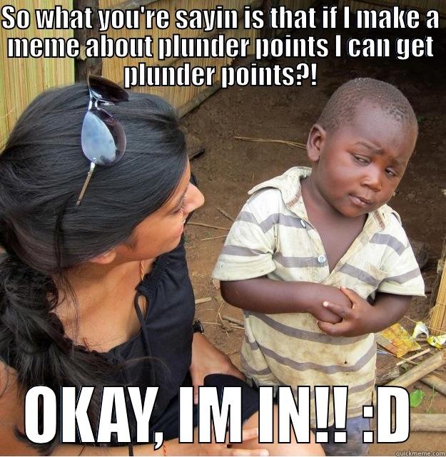 SO WHAT YOU'RE SAYIN IS THAT IF I MAKE A MEME ABOUT PLUNDER POINTS I CAN GET PLUNDER POINTS?! OKAY, IM IN!! :D Skeptical Third World Kid