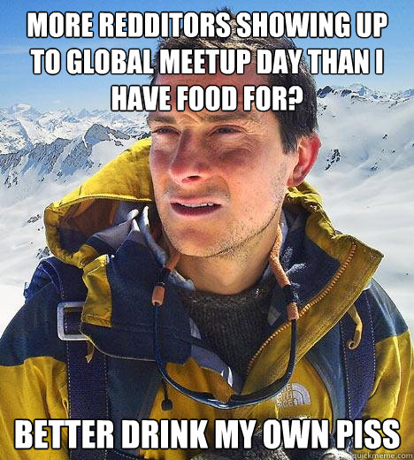 More Redditors Showing up to Global Meetup day than I have food for? better drink my own piss  Bear Grylls