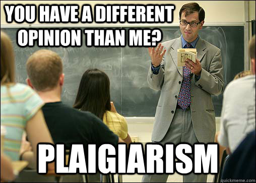 You have a different opinion than me? plaigiarism  Scumbag College Professor