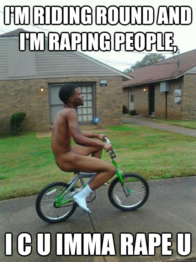 I'm riding round and I'm raping people, i c u imma rape u  i dont care black guy