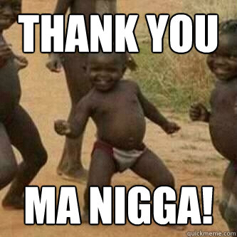 Thank you  Ma Nigga! - Thank you  Ma Nigga!  Its friday niggas
