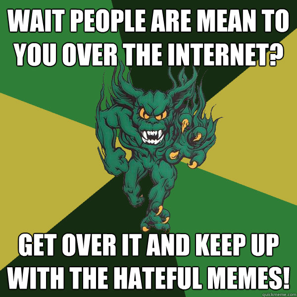 Wait people are mean to you over the internet? Get over it and keep up with the hateful memes!  Green Terror