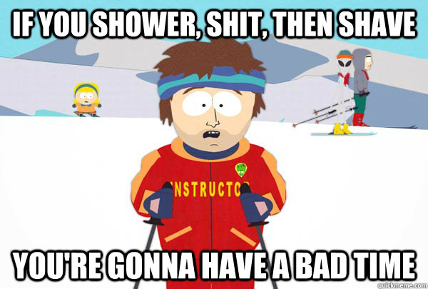 If you Shower, Shit, then Shave You're gonna have a bad time  Super Cool Ski Instructor