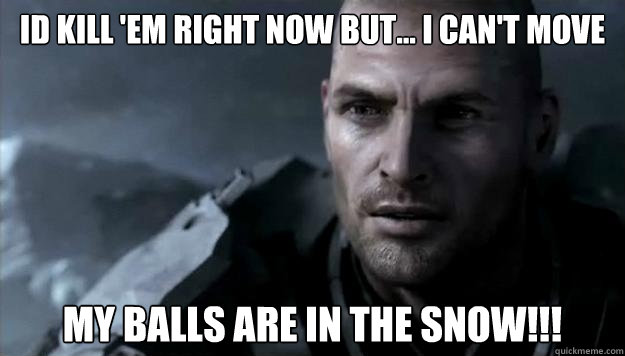 Id kill 'em right now but... I can't move My balls are in the snow!!!  