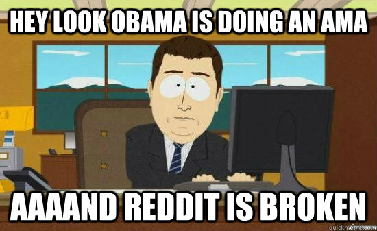 hey look obama is doing an ama AAAAND reddit is broken  aaaand its gone