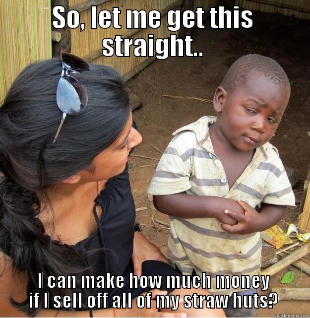 SO, LET ME GET THIS STRAIGHT.. I CAN MAKE HOW MUCH MONEY IF I SELL OFF ALL OF MY STRAW HUTS? Skeptical Third World Kid