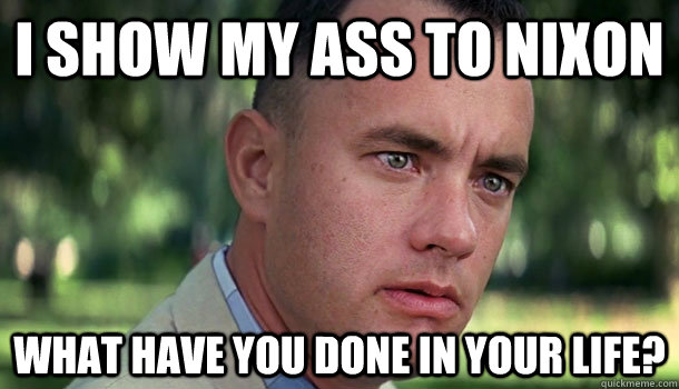i show my ass to nixon what have you done in your life?  Offensive Forrest Gump