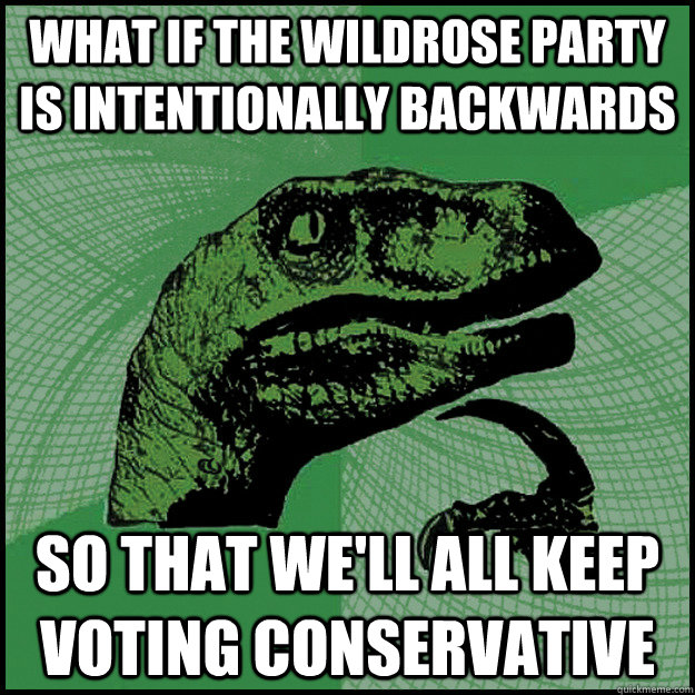 What if the wildrose Party is intentionally backwards So that we'll all keep voting conservative - What if the wildrose Party is intentionally backwards So that we'll all keep voting conservative  New Philosoraptor