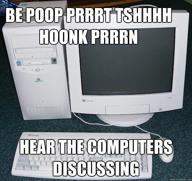 BE POOP PRRRT TSHHHH hoonk prrrn hear the computers discussing  First Gaming Computer