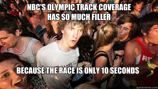 NBC's Olympic Track coverage
has so much filler because the race is only 10 seconds  Sudden Clarity Clarence