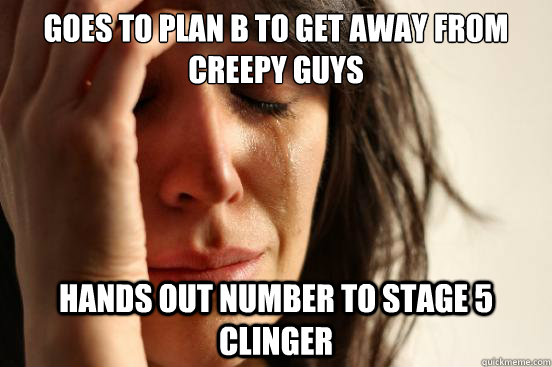 Goes to Plan B to get away from creepy guys Hands out number to stage 5 clinger - Goes to Plan B to get away from creepy guys Hands out number to stage 5 clinger  First World Problems